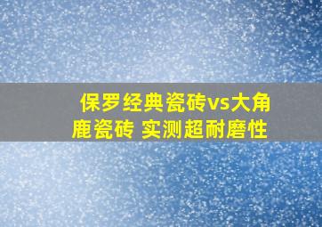 保罗经典瓷砖vs大角鹿瓷砖 实测超耐磨性